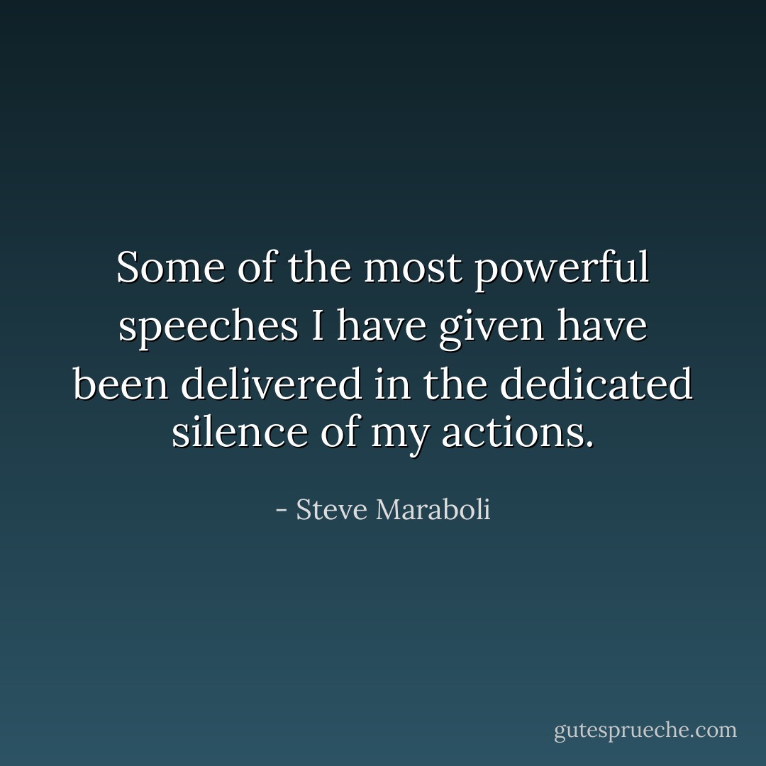 Some of the most powerful speeches I have given have been delivered in the dedicated silence of my actions. - Steve Maraboli