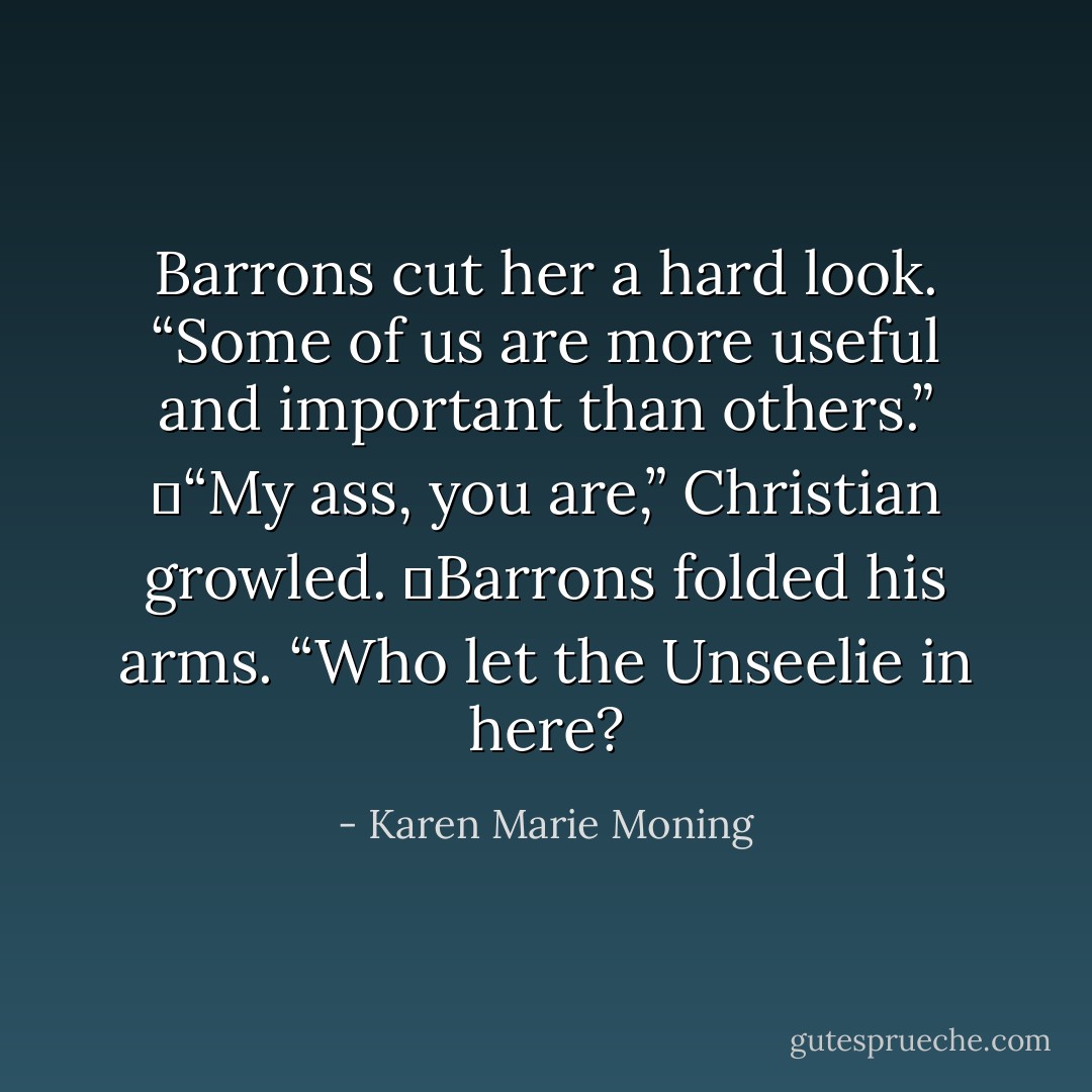 Barrons cut her a hard look. “Some of us are more useful and important than others.”<br />	“My ass, you are,” Christian growled.<br />	Barrons folded his arms. “Who let the Unseelie in here? - Karen Marie Moning