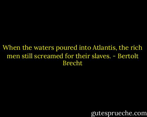When the waters poured into Atlantis, the rich men still screamed for their slaves. - Bertolt Brecht