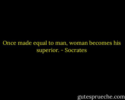 Once made equal to man, woman becomes his superior. - Socrates