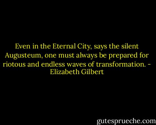 Even in the Eternal City, says the silent Augusteum, one must always be prepared for riotous and endless waves of transformation. - Elizabeth Gilbert