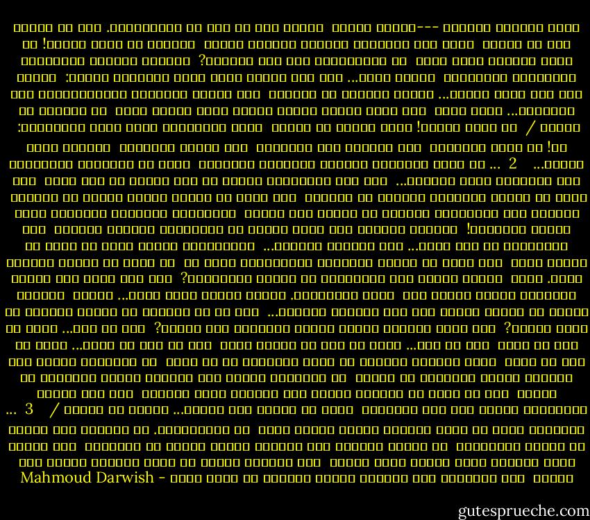 خطبة الهندي الأحمر ---الجزء الاول<br /><br />إذًا، نحن من نحن في المسيسبّي. لنا ما تبقّى لنا من الأمس<br /><br />لكنّ لون السّماء تغيّر، والبحر شرقًا<br /><br />تغيّر، يا سيّد البيض! يا سيّد الخيل، ماذا تريد<br /><br />من الذّاهبين إلى شجر اللّيل?<br /><br />عاليةٌ روحنا، والمراعي مقدّسةٌ، والنّجوم<br /><br />كلامٌ يضيء... إذا أنت حدّقت فيها قرأت حكايتنا كلّها:<br /><br />ولدنا هنا بين ماءٍ ونارٍ... ونولد ثانيةً في الغيوم<br /><br />على حافّة السّاحل اللاّزورديّ بعد القيامة... عمّا قليل<br /><br />فلا تقتل العشب آكثر، للعشب روحٌ يدافع فينا<br /><br />عن الرّوح في الأرض /<br /><br />يا سيّد الخيل! علّم حصانك أن يعتذر<br /><br />لروح الطّبيعة عمّا صنعت بأشجارنا:<br /><br />آه! يا أختي الشّجرة<br /><br />لقد عذّبوك كما عذّبوني<br /><br />فلا تطلبي المغفرة<br /><br />لحطّاب أمّي وأمّك...<br /><br /><br /><br />2<br /><br />... لن يفهم السّيّد الأبيض الكلمات العتيقه<br /><br />هنا، في النّفوس الطّليقة بين السّماء وبين الشّجر...<br /><br />فمن حقّ كولومبوس الحرّ أن يجد الهند في أيّ بحر،<br /><br />ومن حقّه أن يسمّي أشباحنا فلفلاً أو هنودا،<br /><br />وفي وسعه أن يكسّر بوصلة البحر كي تستقيم<br /><br />وأخطاء ريح الشّمال، ولكنّه لا يصدّق أنّ البشر<br /><br />سواسيّةٌ كالهواء وكالماء خارج مملكة الخارطة!<br /><br />وأنّهم يولدون كما تولد الناس في برشلونة، لكنّهم يعبدون<br /><br />إله الطّبيعة في كلّ شيءٍ... ولا يعبدون الذّهب...<br /><br />وكولومبوس الحرّ يبحث عن لغةٍ لم يجدها هنا،<br /><br />وعن ذهبٍ في جماجم أجدادنا الطّيّبين وكان له<br /><br />ما يريد من الحيّ والميت فينا. إذًا<br /><br />لماذا يواصل حرب الإبادة، من قبره، للنّهاية?<br /><br />ولم يبق منّا سوى زينةٍ للخراب، وريشٍ خفيفٍ على<br /><br />ثياب البحيرات. سبعون مليون قلبٍ فقأت... سيكفي<br /><br />ويكفي، لترجع من موتنا ملكًا فوق عرش الزمان الجديد...<br /><br />أما آن أن نلتقي، يا غريب، غريبين في زمنٍ واحدٍ?<br /><br />وفي بلدٍ واحدٍ، مثلما يلتقي الغرباء على هاوية?<br /><br />لنا ما لنا... ولنا ما لكم من سماء<br /><br />لكم ما لكم... ولكم ما لنا من هواءٍ وماء<br /><br />لنا ما لنا من حصًى... ولكم ما لكم من حديد<br /><br />تعال لنقتسم الضّوء في قوّة الظّلّ، خذ ما تريد<br /><br />من اللّيل، واترك لنا نجمتين لندفن أمواتنا في الفلك<br /><br />من اللّيل، واترك لنا نجمتين لندفن أمواتنا في الفلك<br /><br />وخذ ما تريد من البحر، واترك لنا موجتين لصيد السّمك<br /><br />وخذ ذهب الأرض والشّمس، واترك لنا أرض أسمائنا<br /><br />وعد، يا غريب، إلى الأهل... وابحث عن الهند /<br /><br /><br /><br />3<br /><br />... أسماؤنا شجرٌ من كلام الإله، وطيرٌ تحلّق أعلى<br /><br />من البندقيّة. لا تقطعوا شجر الاسم يا أيّها القادمون<br /><br />من البحر حربًا، ولا تنفثوا خيلكم لهبًا في السّهول<br /><br />لكم ربّكم ولنا ربّنا، ولكم دينكم ولنا ديننا<br /><br />فلا تدفنوا اللّه في كتبٍ وعدتكم بأرضٍ على أرضنا<br /><br />كما تدّعون، ولا تجعلوا ربّكم حاجبًا في بلاط المل - Mahmoud Darwish