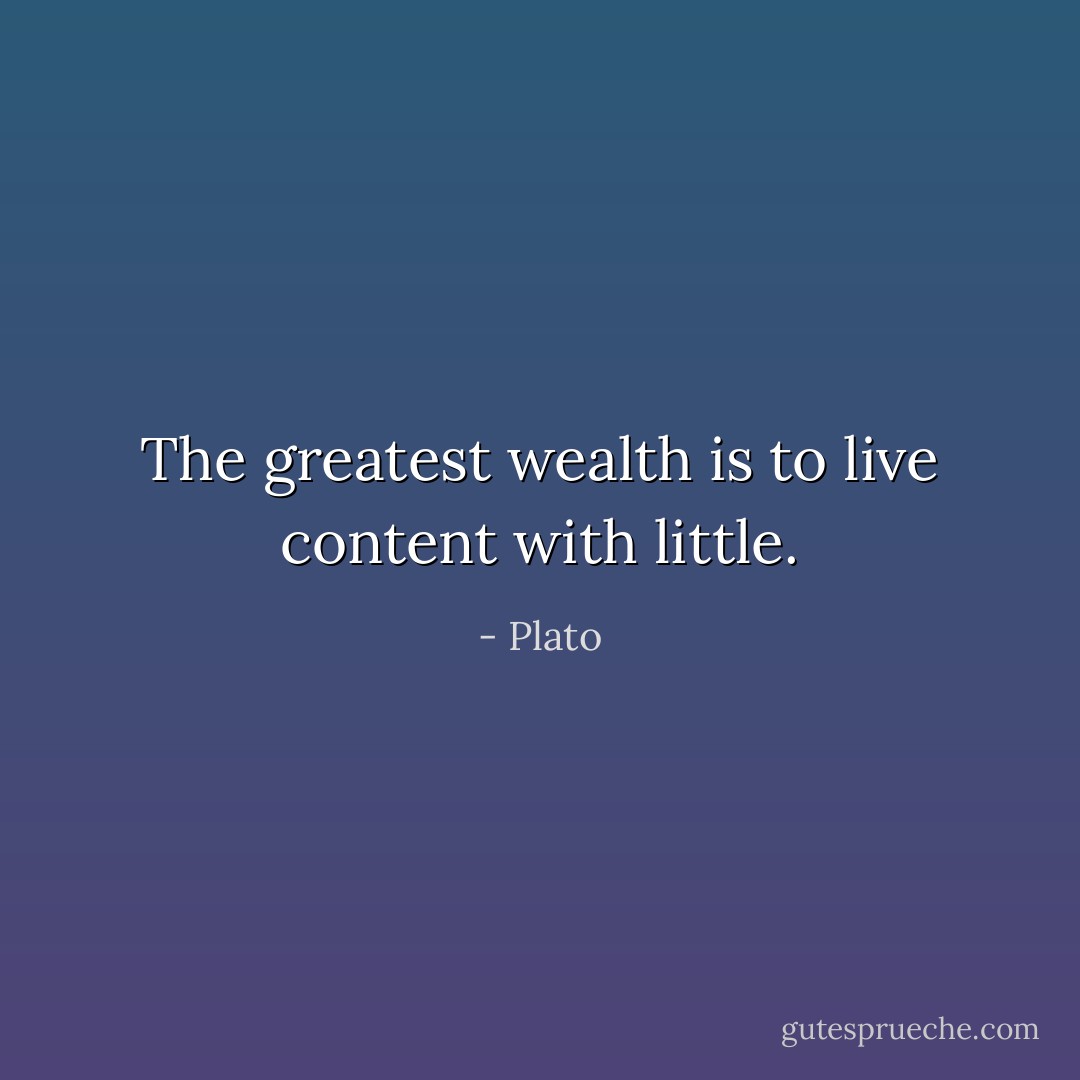 The greatest wealth is to live content with little. - Plato