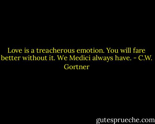 Love is a treacherous emotion. You will fare better without it. We Medici always have. - C.W. Gortner