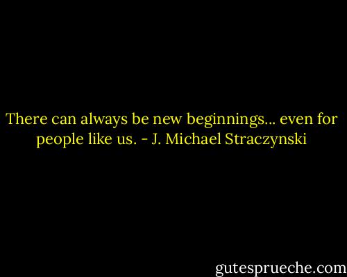 There can always be new beginnings... even for people like us. - J. Michael Straczynski
