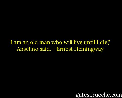 I am an old man who will live until I die," Anselmo said. - Ernest Hemingway