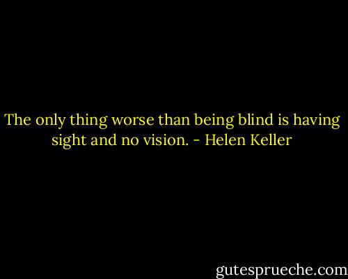 The only thing worse than being blind is having sight and no vision. - Helen Keller