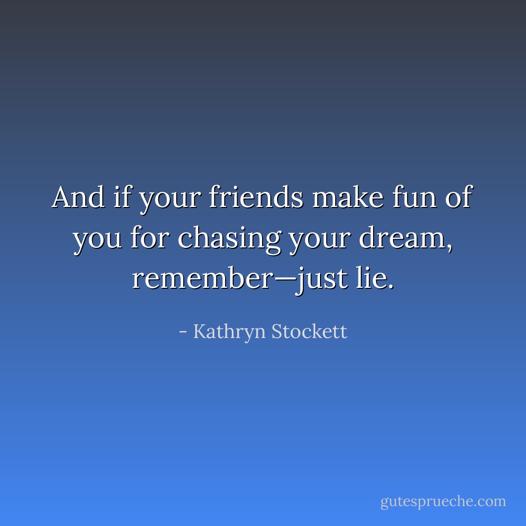 And if your friends make fun of you for chasing your dream, remember—just lie. - Kathryn Stockett