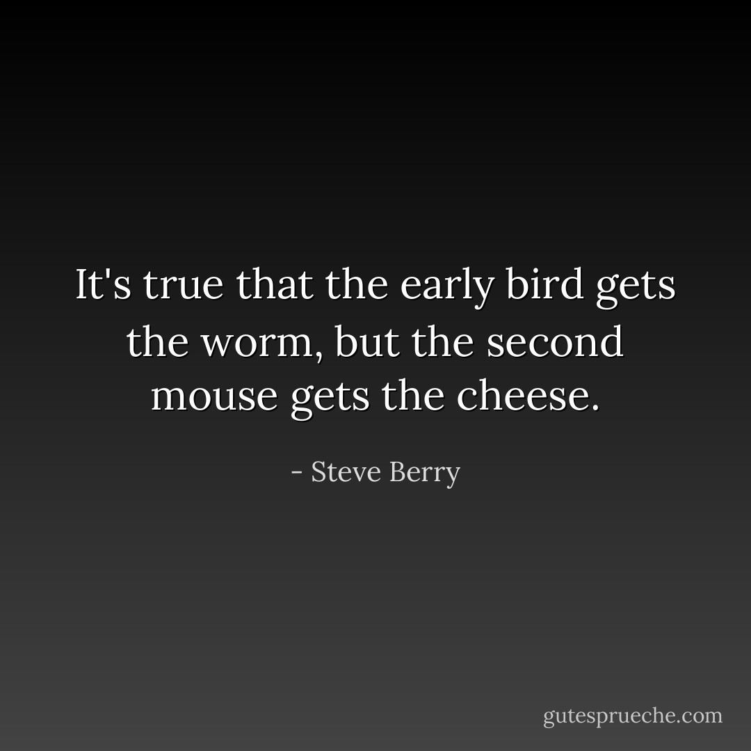 It's true that the early bird gets the worm, but the second mouse gets the cheese. - Steve Berry