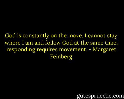 God is constantly on the move. I cannot stay where I am and follow God at the same time; responding requires movement. - Margaret Feinberg