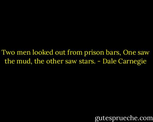 Two men looked out from prison bars,<br />One saw the mud, the other saw stars. - Dale Carnegie