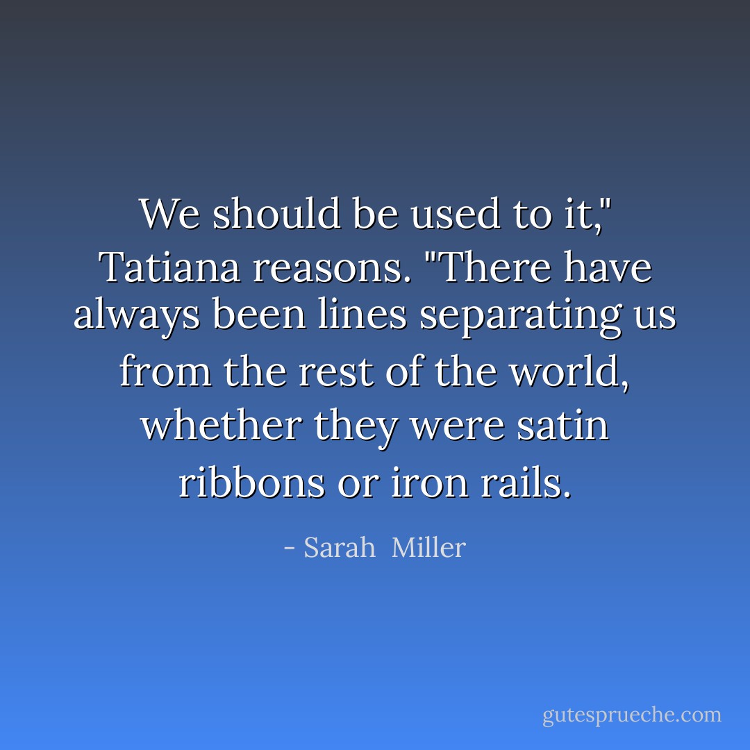 We should be used to it," Tatiana reasons. "There have always been lines separating us from the rest of the world, whether they were satin ribbons or iron rails. - Sarah  Miller