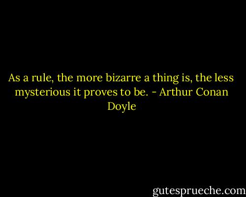 As a rule, the more bizarre a thing is, the less mysterious it proves to be. - Arthur Conan Doyle