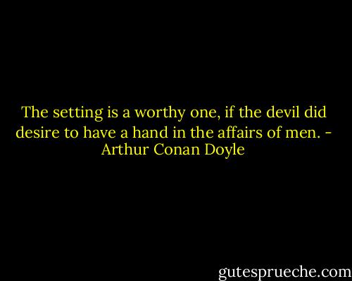 The setting is a worthy one, if the devil did desire to have a hand in the affairs of men. - Arthur Conan Doyle