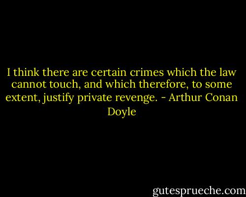 I think there are certain crimes which the law cannot touch, and which therefore, to some extent, justify private revenge. - Arthur Conan Doyle