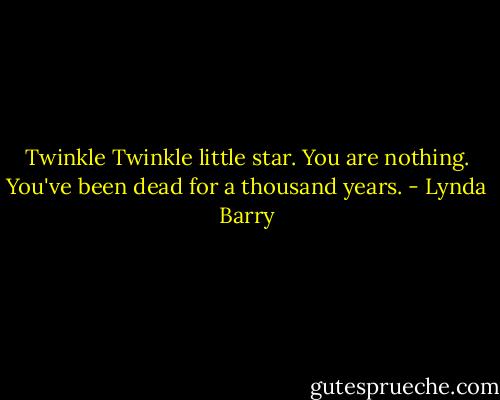Twinkle Twinkle little star.<br />You are nothing.<br />You've been dead for a thousand years. - Lynda Barry