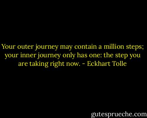 Your outer journey may contain a million steps; your inner journey only has one: the step you are taking right now. - Eckhart Tolle