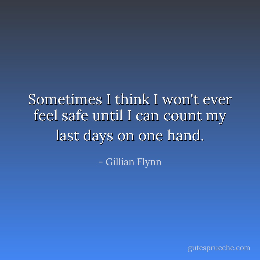 Sometimes I think I won't ever feel safe until I can count my last days on one hand. - Gillian Flynn