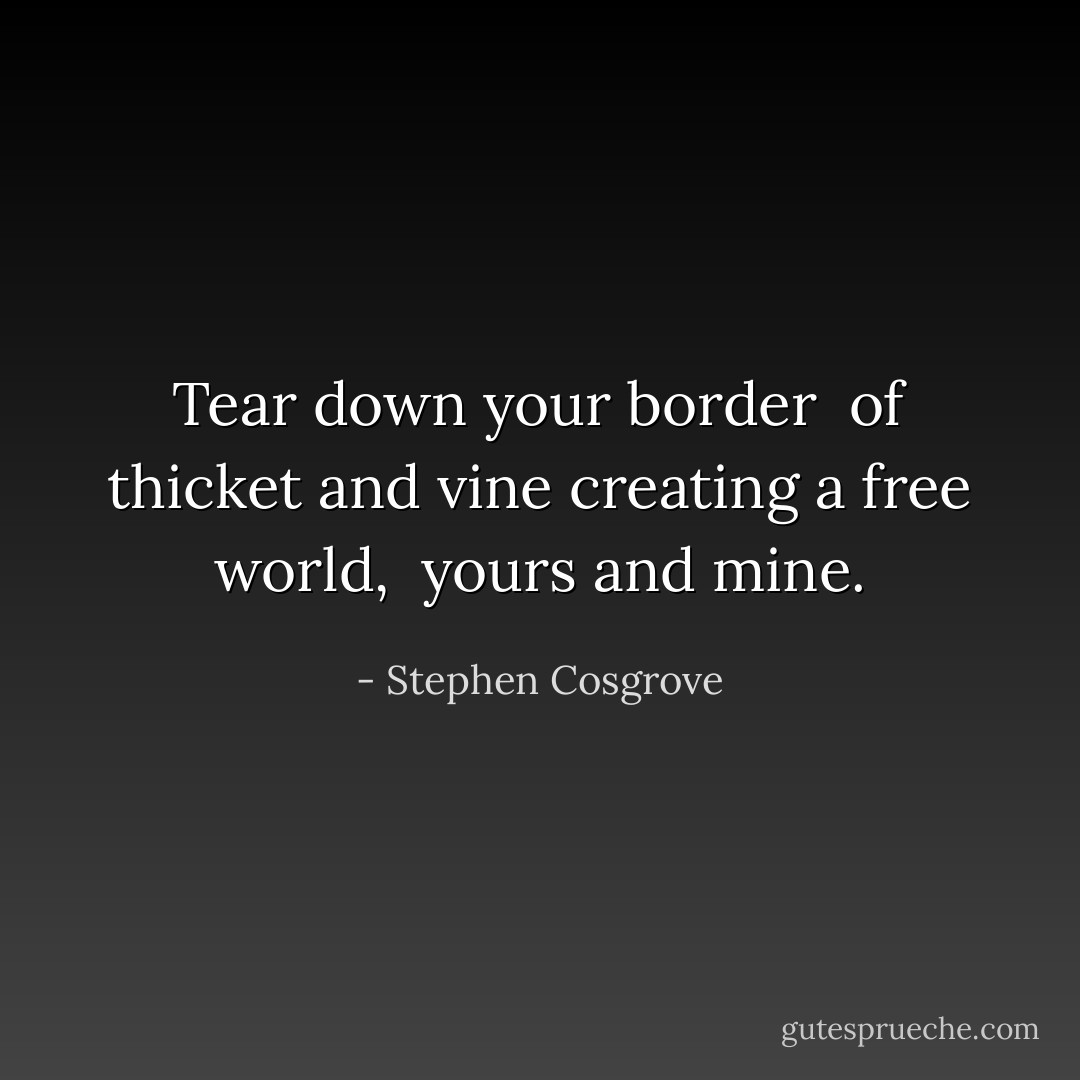 Tear down your border <br />of thicket and vine<br />creating a free world, <br />yours and mine. - Stephen Cosgrove
