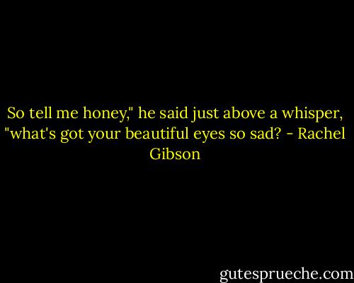 So tell me honey," he said just above a whisper, "what's got your beautiful eyes so sad? - Rachel Gibson