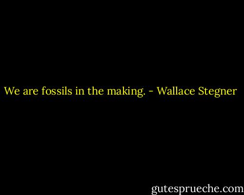 We are fossils in the making. - Wallace Stegner