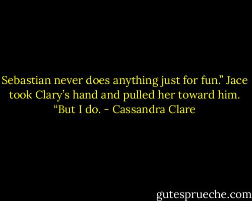 Sebastian never does anything just for fun.” Jace took Clary’s hand and pulled her toward him. “But I do. - Cassandra Clare