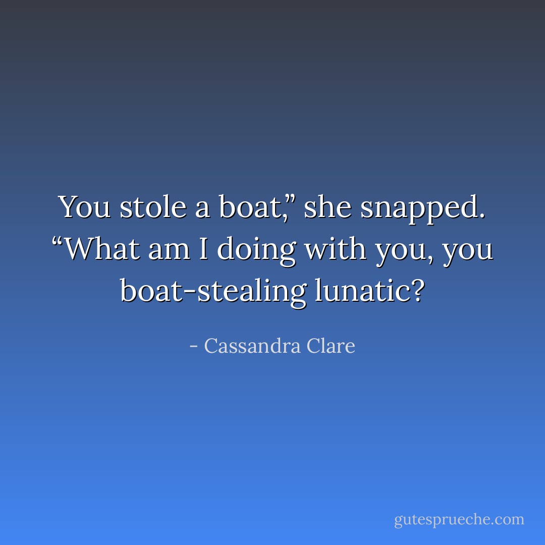 You stole a boat,” she snapped. “What am I doing with you, you boat-stealing lunatic? - Cassandra Clare