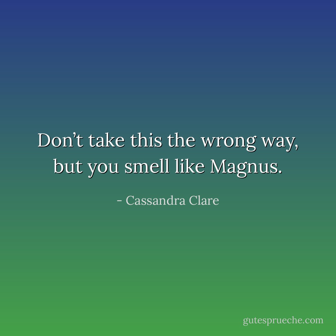 Don’t take this the wrong way, but you smell like Magnus. - Cassandra Clare