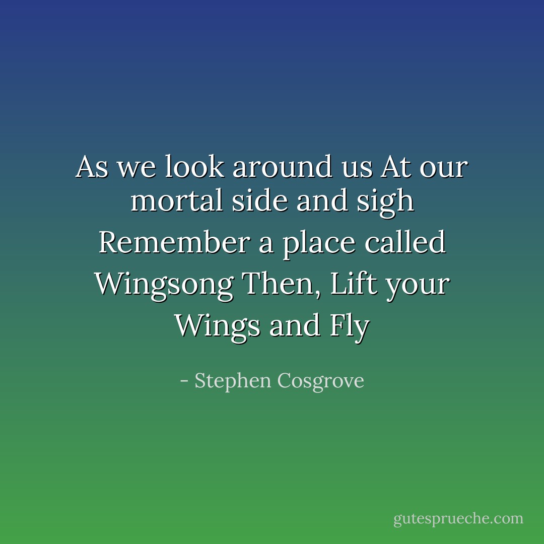 As we look around us<br />At our mortal side and sigh<br />Remember a place called Wingsong<br />Then, Lift your Wings and Fly - Stephen Cosgrove