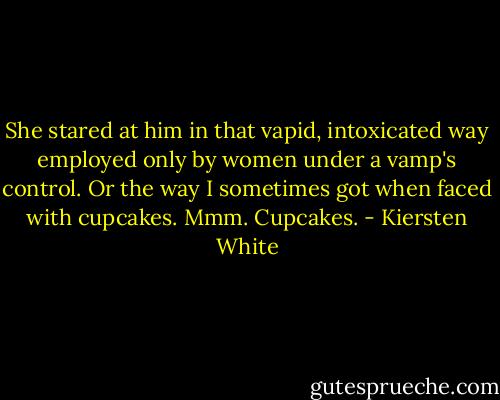 She stared at him in that vapid, intoxicated way employed only by women under a vamp's control. Or the way I sometimes got when faced with cupcakes.<br />Mmm. Cupcakes. - Kiersten White