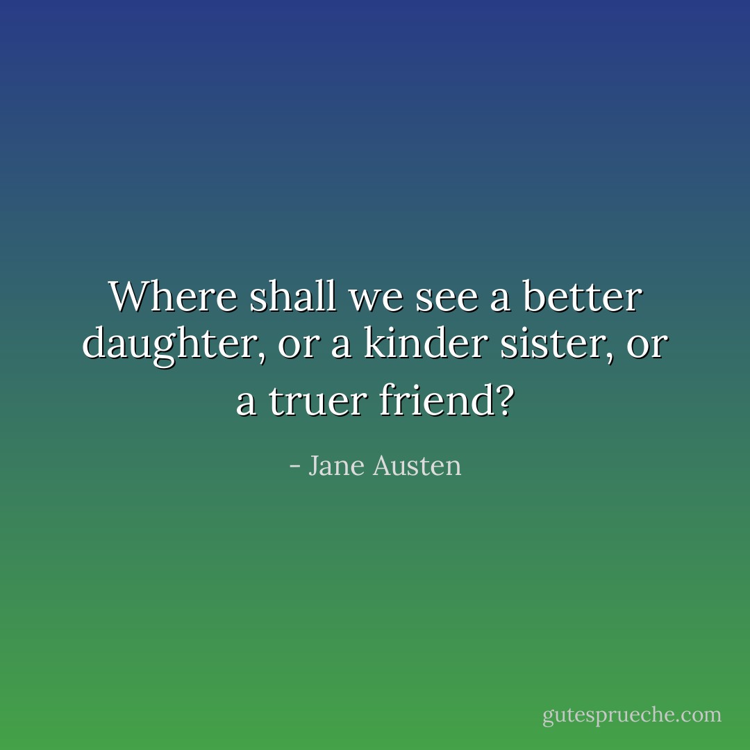 Where shall we see a better daughter, or a kinder sister, or a truer friend? - Jane Austen