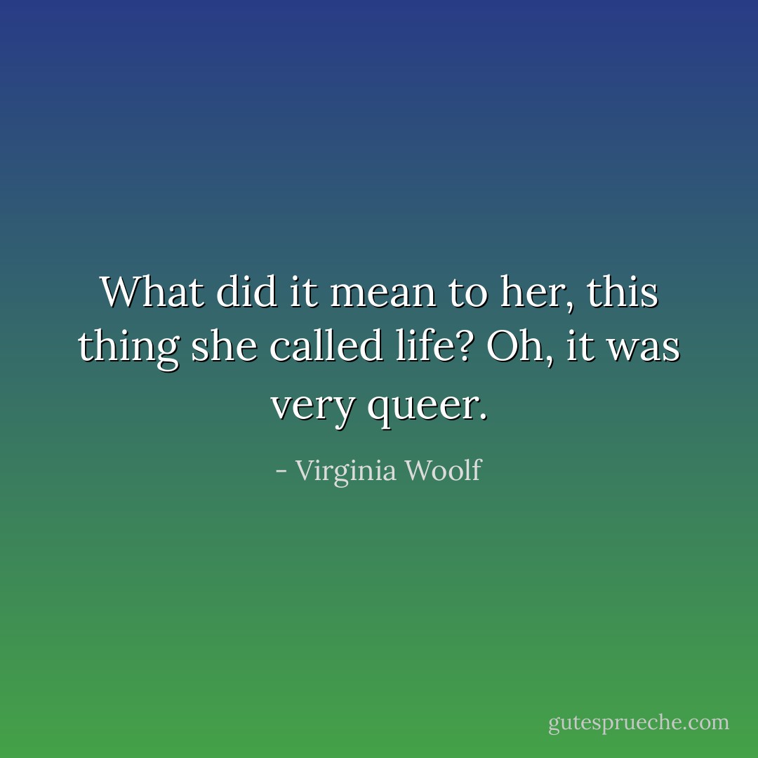 What did it mean to her, this thing she called life? Oh, it was very queer. - Virginia Woolf
