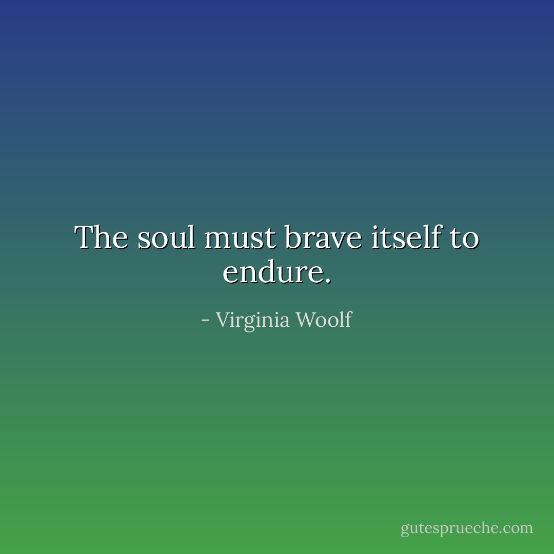 The soul must brave itself to endure. - Virginia Woolf