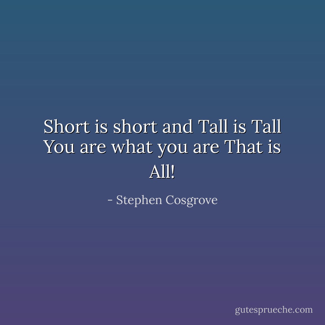 Short is short<br />and Tall is Tall<br />You are what you are<br />That is All! - Stephen Cosgrove