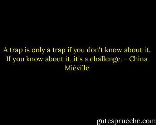A trap is only a trap if you don't know about it. If you know about it, it's a challenge. - China Miéville