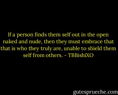 If a person finds them self out in the open naked and nude, then they must embrace that that is who they truly are, unable to shield them self from others. - TBBishiXO