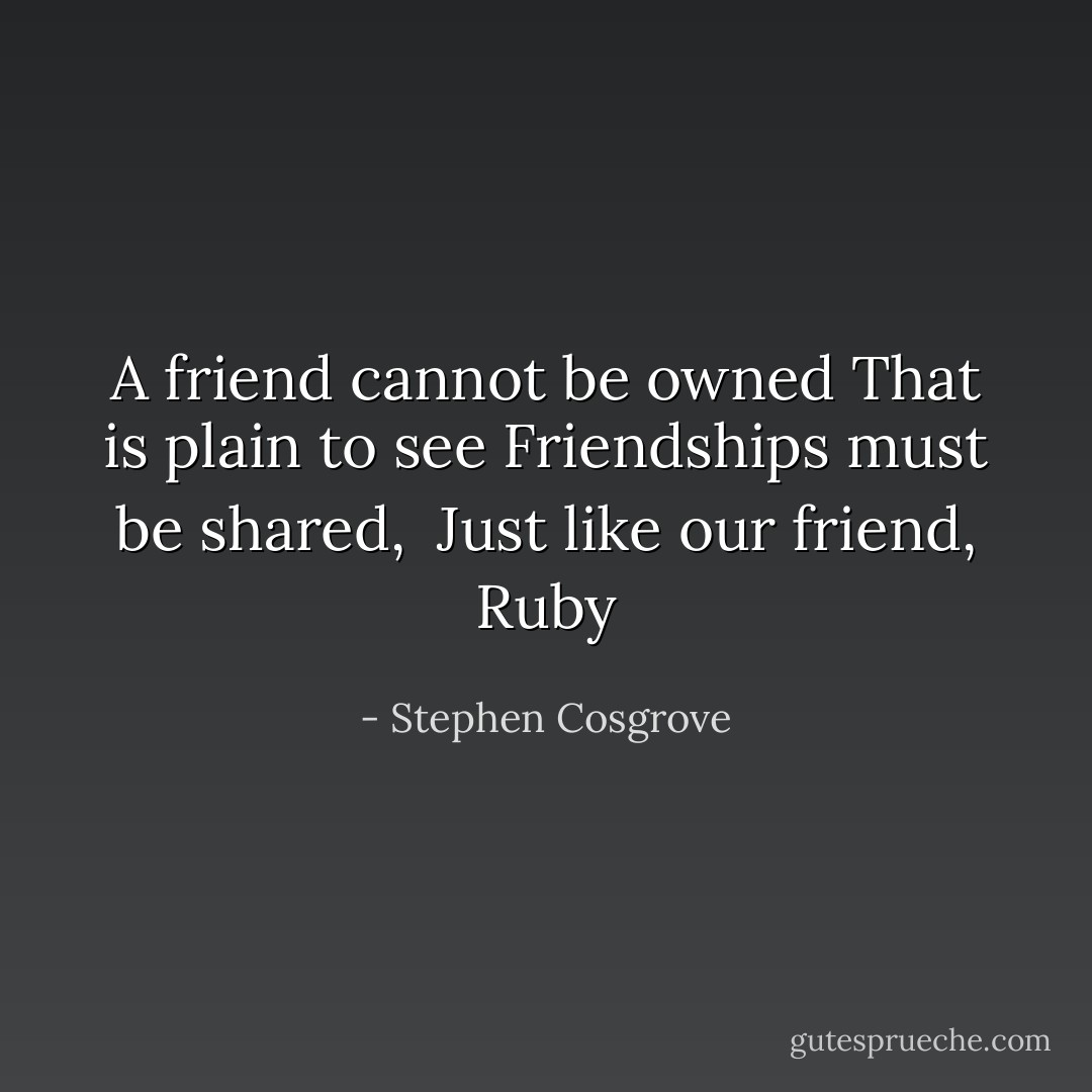 A friend cannot be owned<br />That is plain to see<br />Friendships must be shared, <br />Just like our friend, Ruby - Stephen Cosgrove