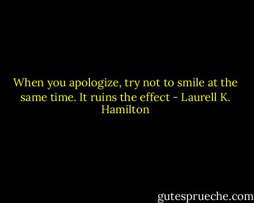 When you apologize, try not to smile at the same time. It ruins the effect - Laurell K. Hamilton