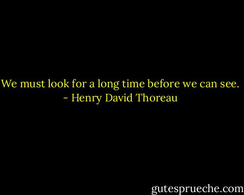 We must look for a long time before we can see. - Henry David Thoreau