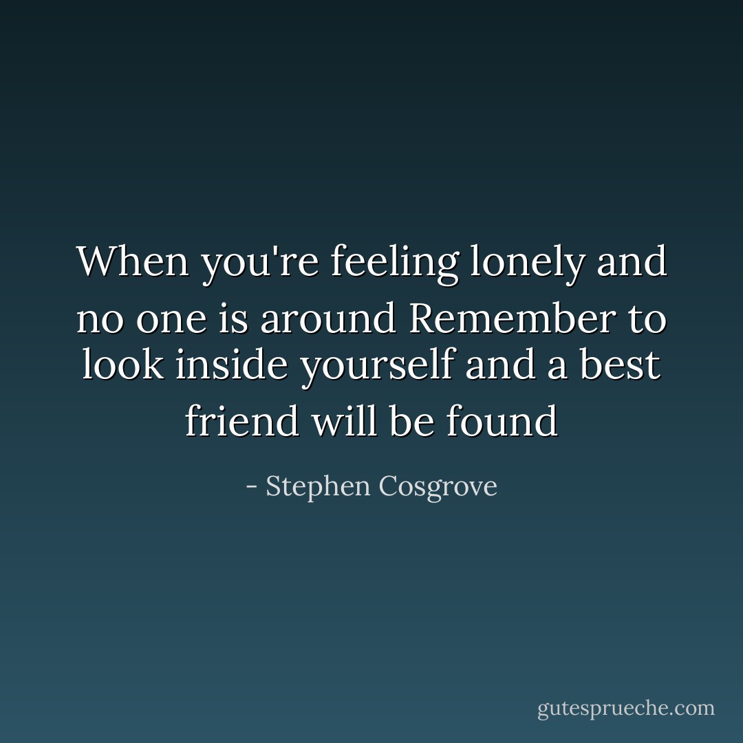 When you're feeling lonely<br />and no one is around<br />Remember to look inside yourself<br />and a best friend will be found - Stephen Cosgrove