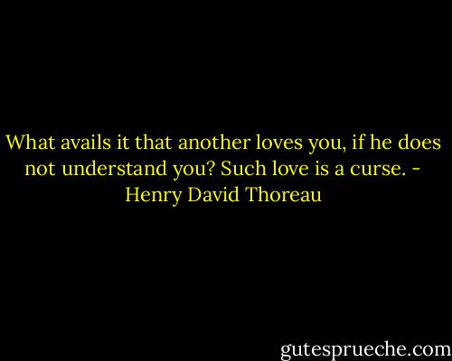 What avails it that another loves you, if he does not understand you? Such love is a curse. - Henry David Thoreau