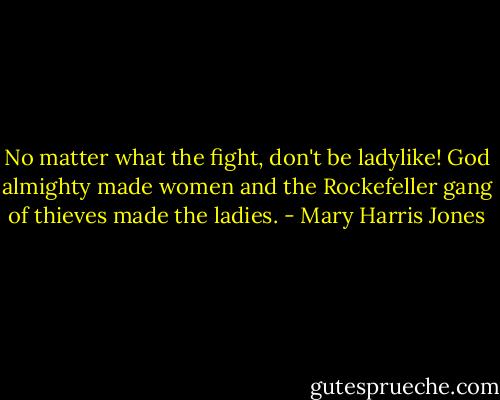 No matter what the fight, don't be ladylike! God almighty made women and the Rockefeller gang of thieves made the ladies. - Mary Harris Jones