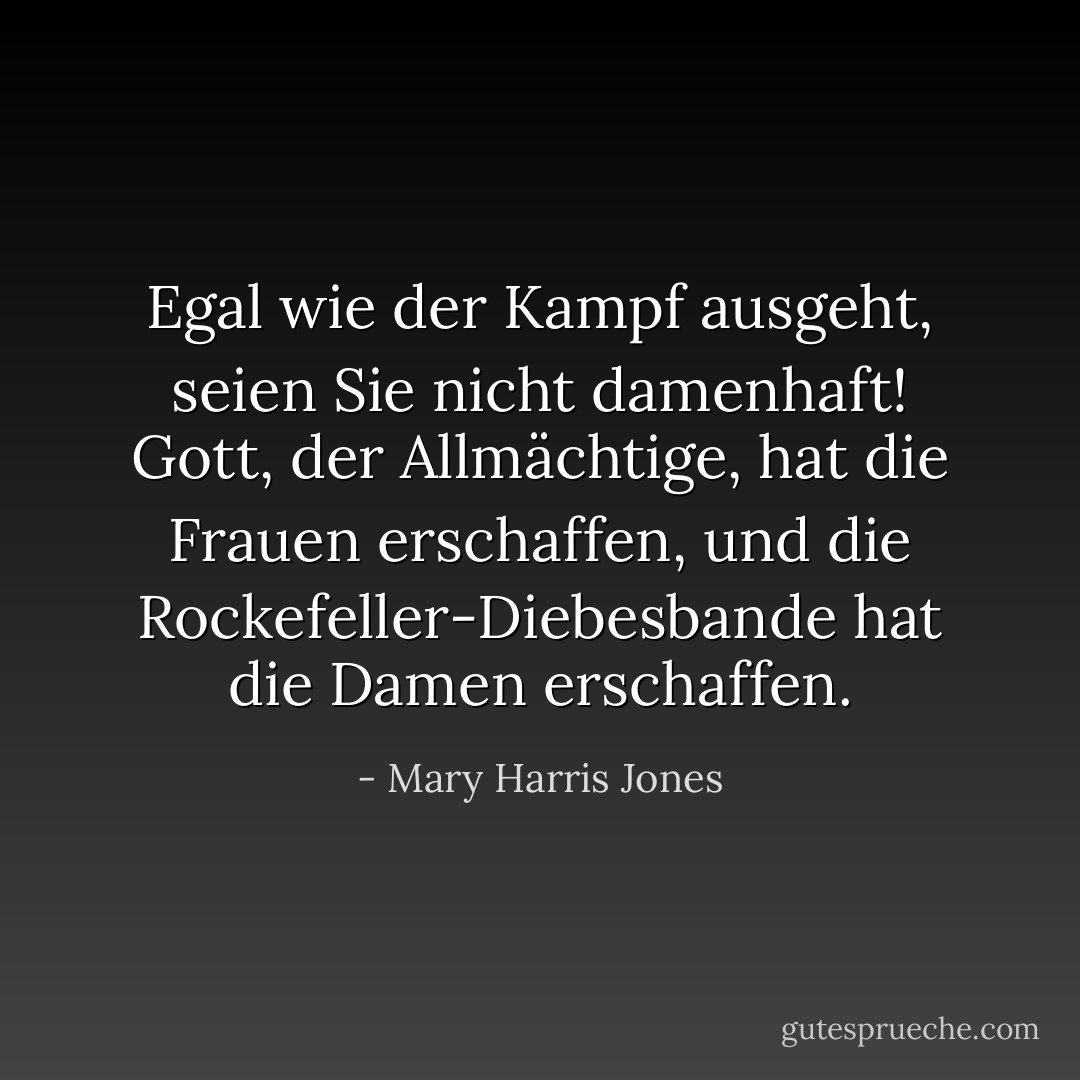 Egal wie der Kampf ausgeht, seien Sie nicht damenhaft! Gott, der Allmächtige, hat die Frauen erschaffen, und die Rockefeller-Diebesbande hat die Damen erschaffen. - Mary Harris Jones<