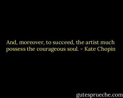 And, moreover, to succeed, the artist much possess the courageous soul. - Kate Chopin