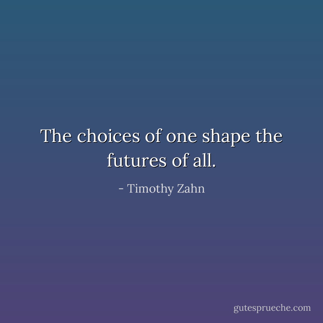 The choices of one shape the futures of all. - Timothy Zahn