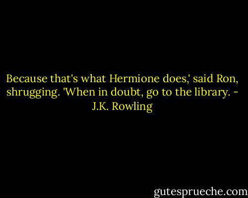 Because that's what Hermione does,' said Ron, shrugging. 'When in doubt, go to the library. - J.K. Rowling
