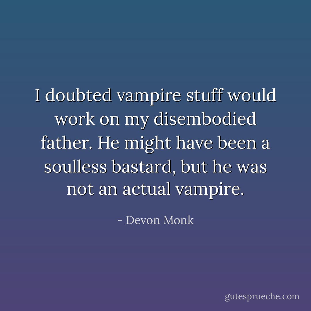 I doubted vampire stuff would work on my disembodied father. He might have been a soulless bastard, but he was not an actual vampire. - Devon Monk