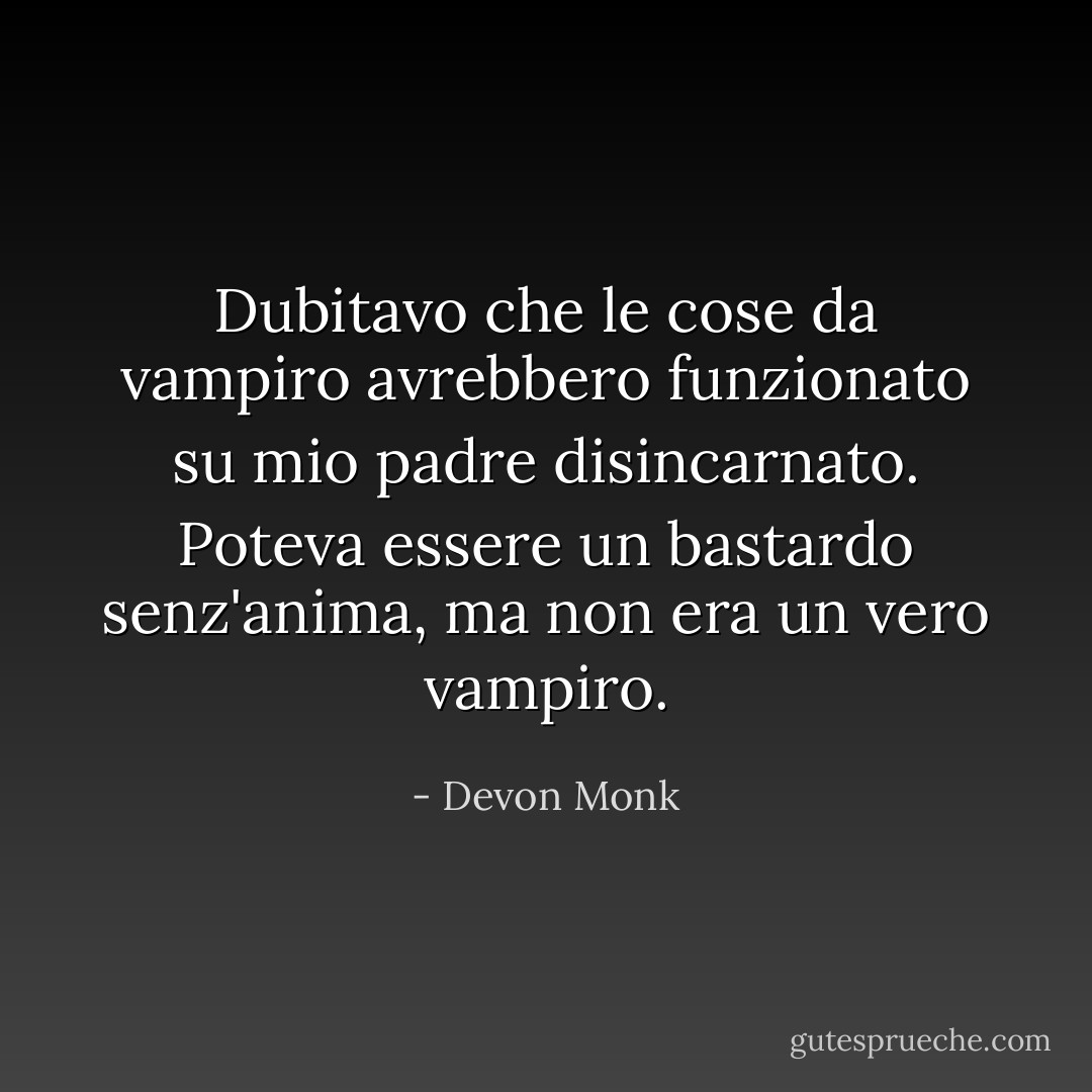 Dubitavo che le cose da vampiro avrebbero funzionato su mio padre disincarnato. Poteva essere un bastardo senz'anima, ma non era un vero vampiro. - Devon Monk