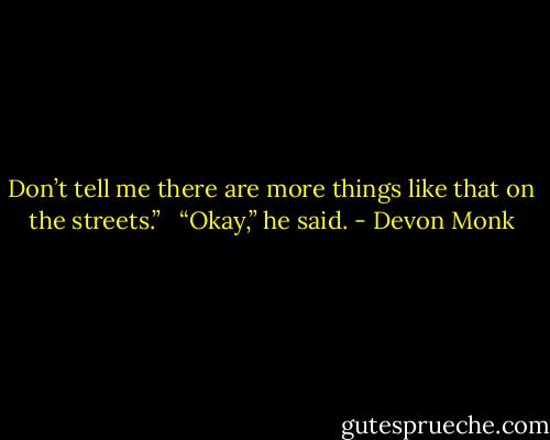 Don’t tell me there are more things like that on the streets.” <br /><br />“Okay,” he said. - Devon Monk