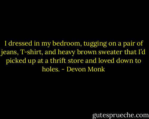 I dressed in my bedroom, tugging on a pair of jeans, T-shirt, and heavy brown sweater that I’d picked up at a thrift store and loved down to holes. - Devon Monk